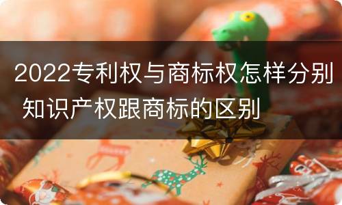 2022专利权与商标权怎样分别 知识产权跟商标的区别