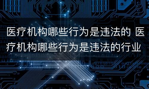 医疗机构哪些行为是违法的 医疗机构哪些行为是违法的行业