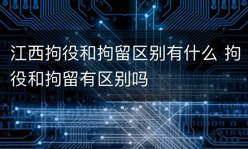 江西拘役和拘留区别有什么 拘役和拘留有区别吗