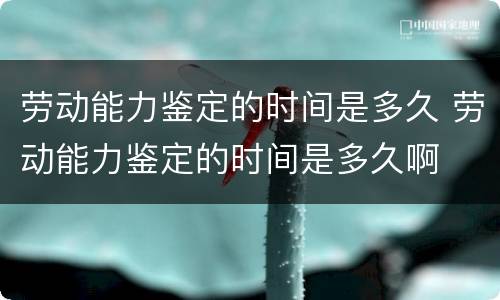 劳动能力鉴定的时间是多久 劳动能力鉴定的时间是多久啊