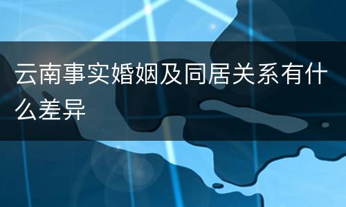 云南事实婚姻及同居关系有什么差异