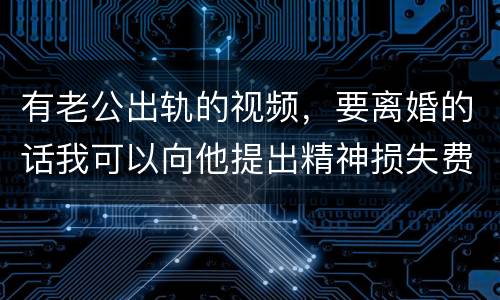 有老公出轨的视频，要离婚的话我可以向他提出精神损失费索赔吗