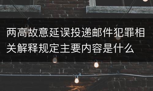 两高故意延误投递邮件犯罪相关解释规定主要内容是什么
