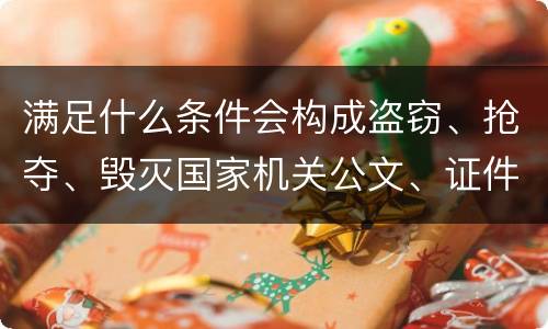 满足什么条件会构成盗窃、抢夺、毁灭国家机关公文、证件、印章罪
