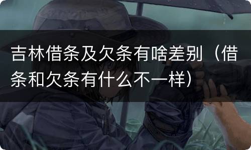 吉林借条及欠条有啥差别（借条和欠条有什么不一样）
