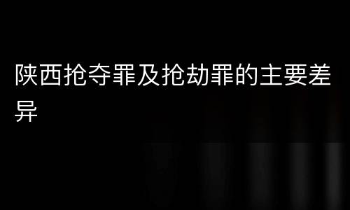 陕西抢夺罪及抢劫罪的主要差异