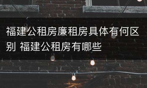 福建公租房廉租房具体有何区别 福建公租房有哪些