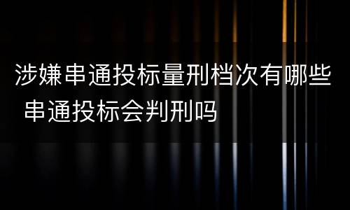 涉嫌串通投标量刑档次有哪些 串通投标会判刑吗