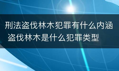 刑法盗伐林木犯罪有什么内涵 盗伐林木是什么犯罪类型