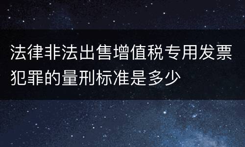 法律非法出售增值税专用发票犯罪的量刑标准是多少