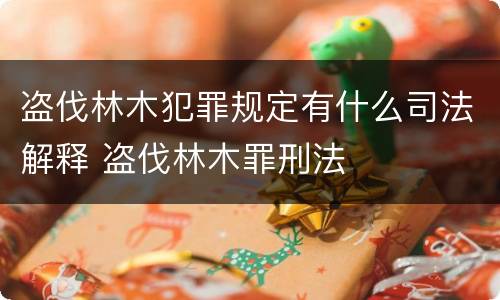 盗伐林木犯罪规定有什么司法解释 盗伐林木罪刑法