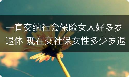 一直交纳社会保险女人好多岁退休 现在交社保女性多少岁退休