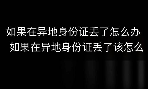 如果在异地身份证丢了怎么办 如果在异地身份证丢了该怎么办