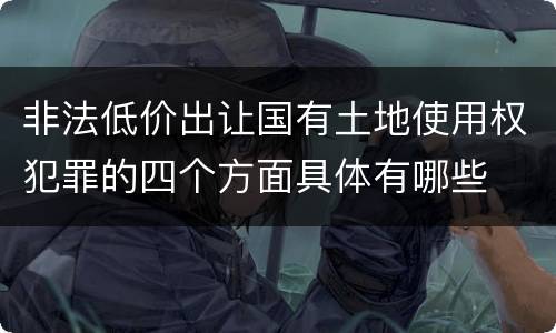 非法低价出让国有土地使用权犯罪的四个方面具体有哪些