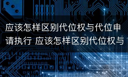 应该怎样区别代位权与代位申请执行 应该怎样区别代位权与代位申请执行权