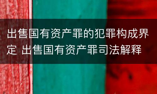 出售国有资产罪的犯罪构成界定 出售国有资产罪司法解释