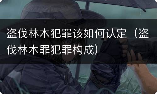 盗伐林木犯罪该如何认定（盗伐林木罪犯罪构成）