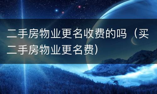 二手房物业更名收费的吗（买二手房物业更名费）