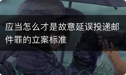 应当怎么才是故意延误投递邮件罪的立案标准
