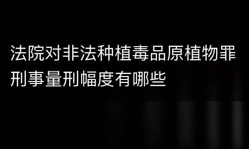 法院对非法种植毒品原植物罪刑事量刑幅度有哪些