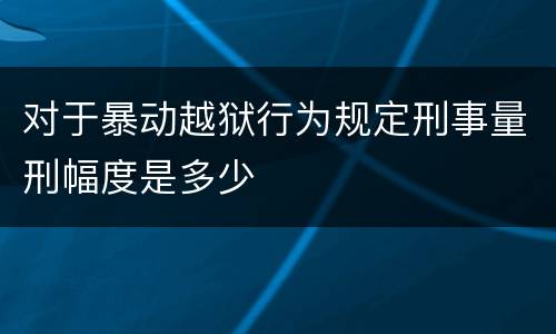 对于暴动越狱行为规定刑事量刑幅度是多少