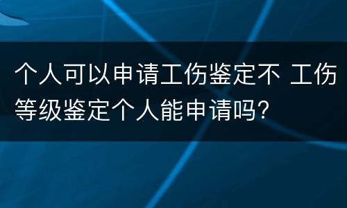 个人可以申请工伤鉴定不 工伤等级鉴定个人能申请吗?