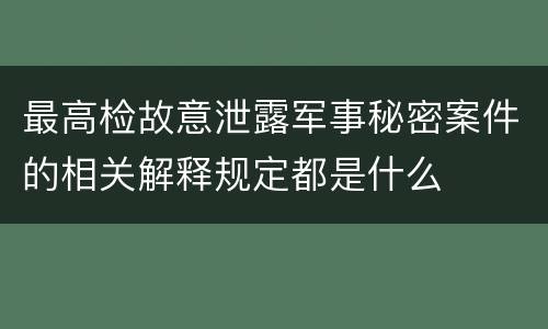 最高检故意泄露军事秘密案件的相关解释规定都是什么