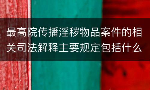 最高院传播淫秽物品案件的相关司法解释主要规定包括什么