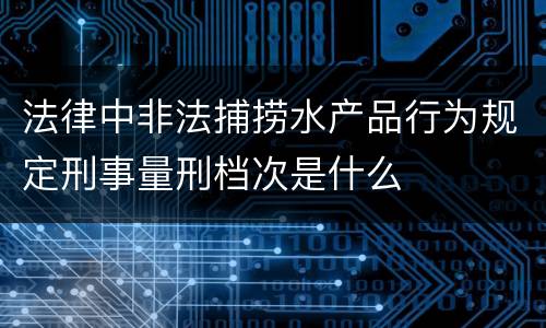 法律中非法捕捞水产品行为规定刑事量刑档次是什么