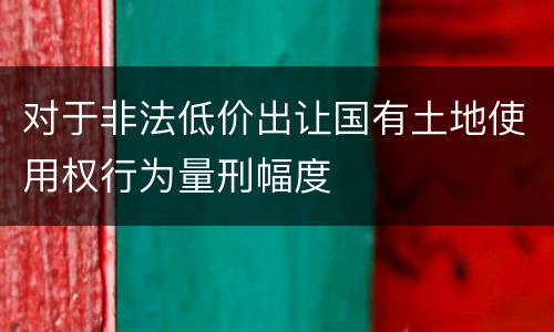 对于非法低价出让国有土地使用权行为量刑幅度