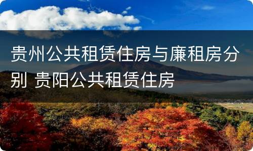 贵州公共租赁住房与廉租房分别 贵阳公共租赁住房