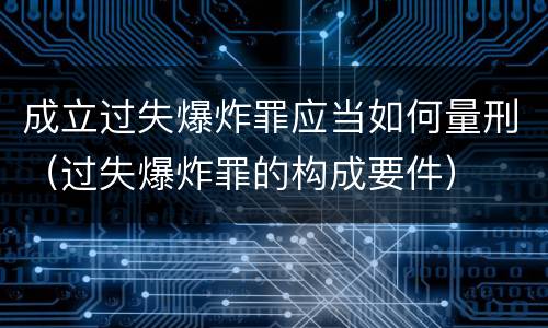 成立过失爆炸罪应当如何量刑（过失爆炸罪的构成要件）
