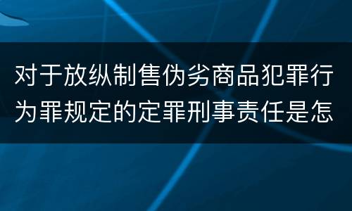 对于放纵制售伪劣商品犯罪行为罪规定的定罪刑事责任是怎样的