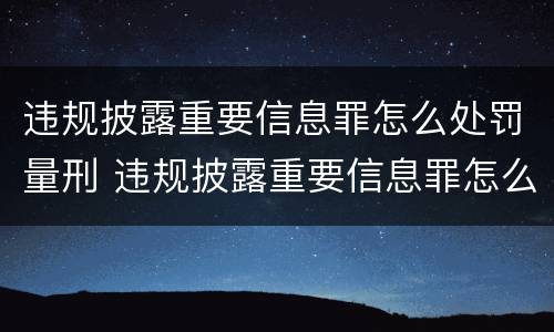 违规披露重要信息罪怎么处罚量刑 违规披露重要信息罪怎么处罚量刑多少