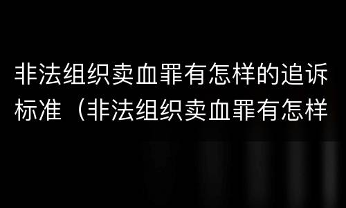 非法组织卖血罪有怎样的追诉标准（非法组织卖血罪有怎样的追诉标准规定）
