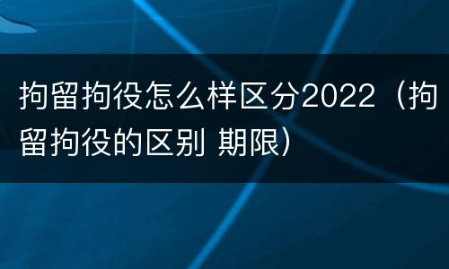 拘留拘役怎么样区分2022（拘留拘役的区别 期限）