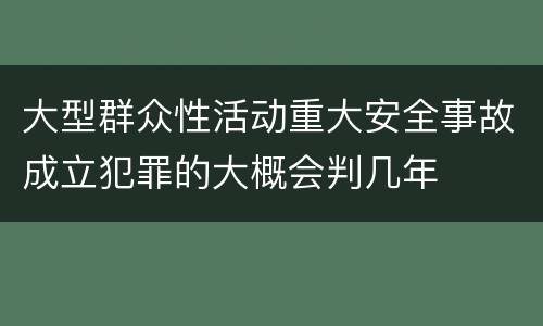 大型群众性活动重大安全事故成立犯罪的大概会判几年
