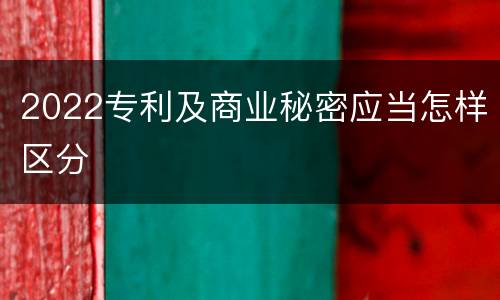 2022专利及商业秘密应当怎样区分