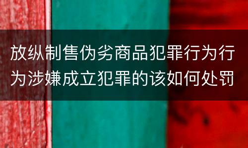 放纵制售伪劣商品犯罪行为行为涉嫌成立犯罪的该如何处罚