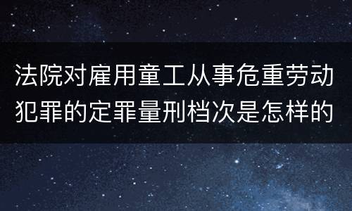 法院对雇用童工从事危重劳动犯罪的定罪量刑档次是怎样的