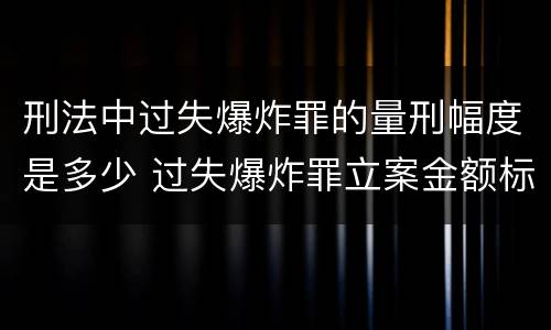 刑法中过失爆炸罪的量刑幅度是多少 过失爆炸罪立案金额标准