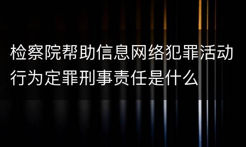 检察院帮助信息网络犯罪活动行为定罪刑事责任是什么