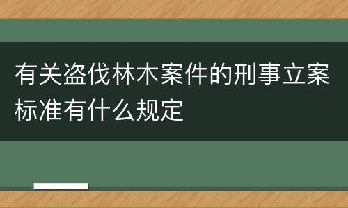 有关盗伐林木案件的刑事立案标准有什么规定