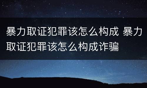 暴力取证犯罪该怎么构成 暴力取证犯罪该怎么构成诈骗