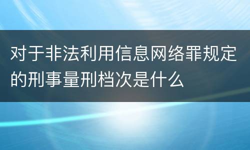 对于非法利用信息网络罪规定的刑事量刑档次是什么