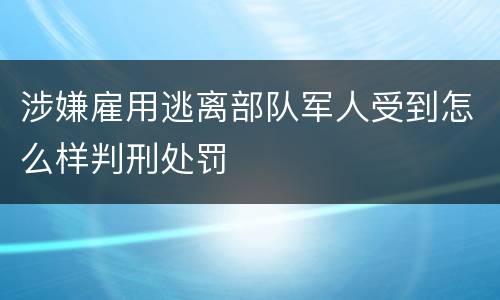 涉嫌雇用逃离部队军人受到怎么样判刑处罚