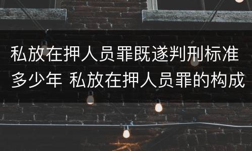 私放在押人员罪既遂判刑标准多少年 私放在押人员罪的构成要件