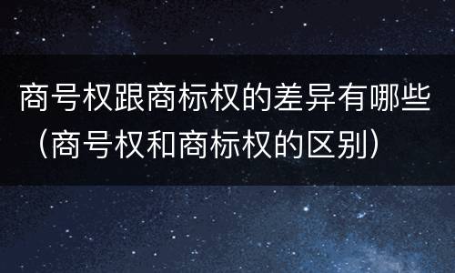 商号权跟商标权的差异有哪些（商号权和商标权的区别）