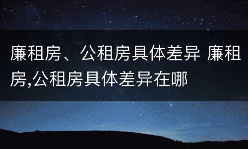 廉租房、公租房具体差异 廉租房,公租房具体差异在哪