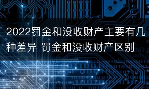 2022罚金和没收财产主要有几种差异 罚金和没收财产区别